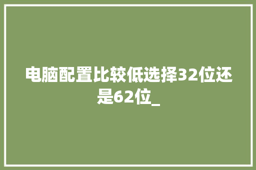 电脑配置比较低选择32位还是62位_
