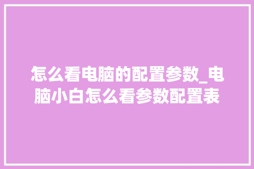怎么看电脑的配置参数_电脑小白怎么看参数配置表