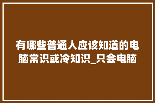 有哪些普通人应该知道的电脑常识或冷知识_只会电脑基础知识,找什么工作好