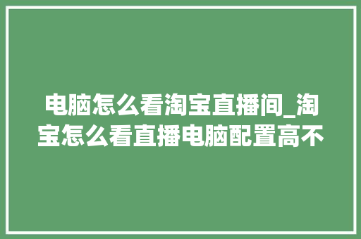 电脑怎么看淘宝直播间_淘宝怎么看直播电脑配置高不高