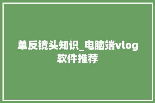 单反镜头知识_电脑端vlog软件推荐