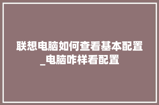 联想电脑如何查看基本配置_电脑咋样看配置