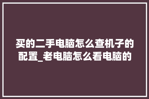 买的二手电脑怎么查机子的配置_老电脑怎么看电脑的配置参数 买的二手电脑怎么查机子的配置_老电脑怎么看电脑的配置参数