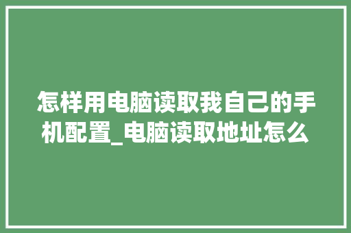 怎样用电脑读取我自己的手机配置_电脑读取地址怎么看配置信息