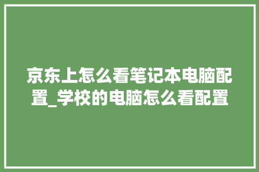 京东上怎么看笔记本电脑配置_学校的电脑怎么看配置高低