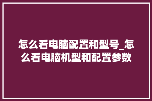 怎么看电脑配置和型号_怎么看电脑机型和配置参数