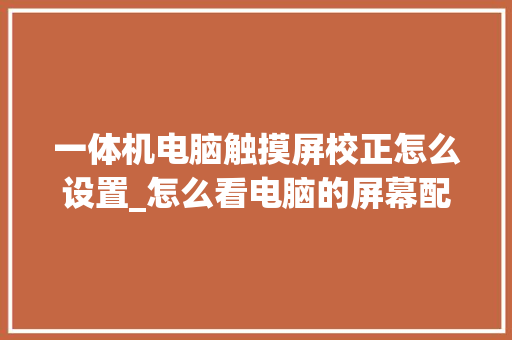 一体机电脑触摸屏校正怎么设置_怎么看电脑的屏幕配置呢