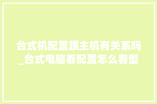 台式机配置跟主机有关系吗_台式电脑看配置怎么看型号