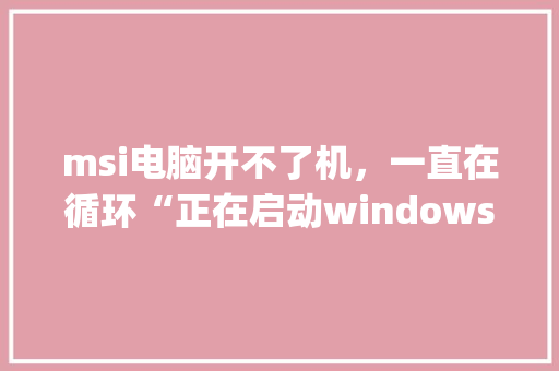 msi电脑开不了机，一直在循环“正在启动windows”“请稍后”“准备配置wi_电脑msi怎么看配置高低