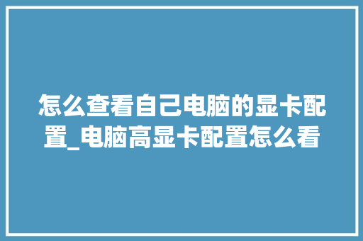 怎么查看自己电脑的显卡配置_电脑高显卡配置怎么看型号