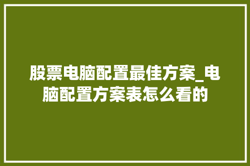 股票电脑配置最佳方案_电脑配置方案表怎么看的