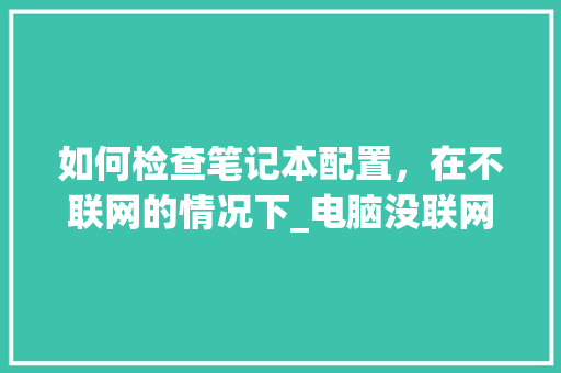 如何检查笔记本配置,在不联网的情况下_电脑没联网怎么看配置参数 如何检查笔记本配置,在不联网的情况下_电脑没联网怎么看配置参数
