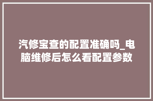 汽修宝查的配置准确吗_电脑维修后怎么看配置参数