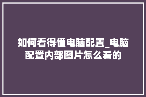 如何看得懂电脑配置_电脑配置内部图片怎么看的