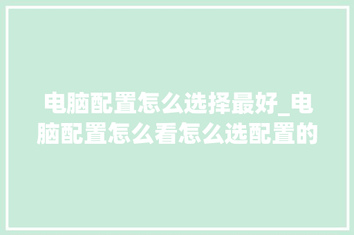电脑配置怎么选择最好_电脑配置怎么看怎么选配置的 电脑配置怎么选择最好_电脑配置怎么看怎么选配置的