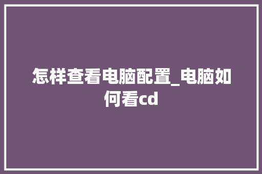 怎样查看电脑配置_电脑如何看cd