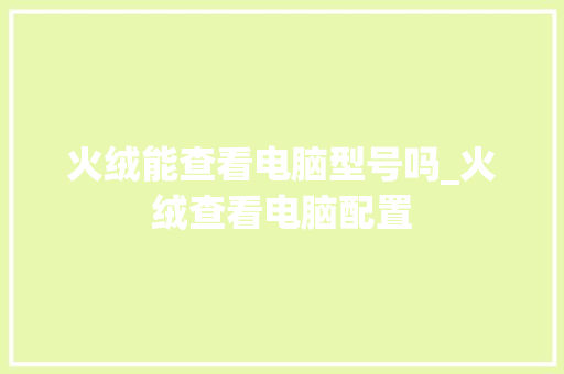火绒能查看电脑型号吗_火绒查看电脑配置