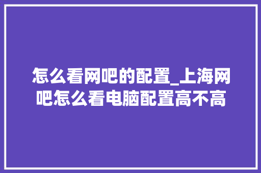 怎么看网吧的配置_上海网吧怎么看电脑配置高不高