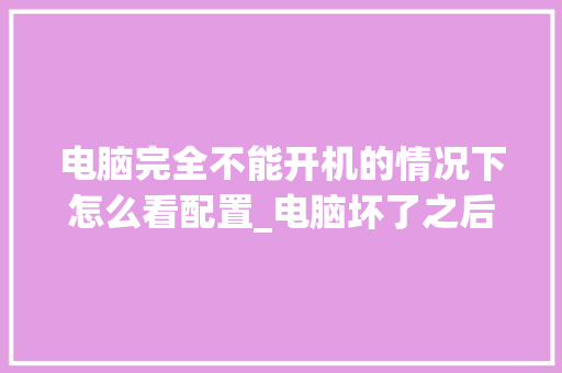 电脑完全不能开机的情况下怎么看配置_电脑坏了之后怎么看配置信息