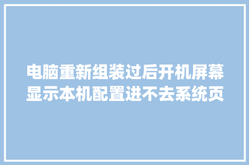 电脑重新组装过后开机屏幕显示本机配置进不去系统页面什么情况_电脑桌面怎么看电脑配置信息