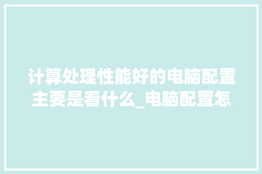 计算处理性能好的电脑配置主要是看什么_电脑配置怎么看性能排行表 电脑基础