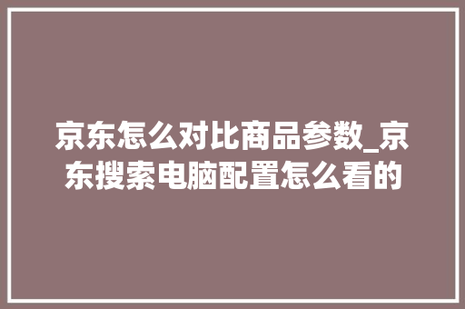 京东怎么对比商品参数_京东搜索电脑配置怎么看的 网络技术