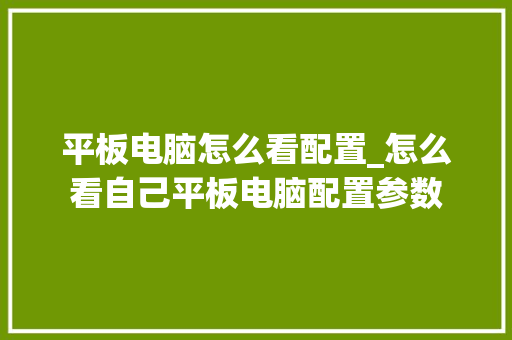 平板电脑怎么看配置_怎么看自己平板电脑配置参数 电脑基础