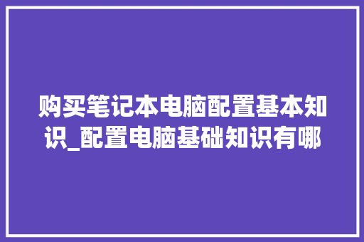购买笔记本电脑配置基本知识_配置电脑基础知识有哪些