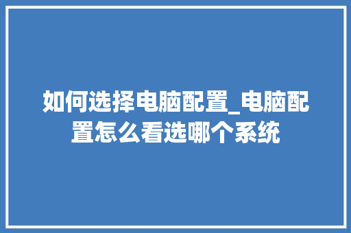 如何选择电脑配置_电脑配置怎么看选哪个系统