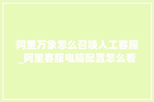 阿里万象怎么召唤人工客服_阿里客服电脑配置怎么看的