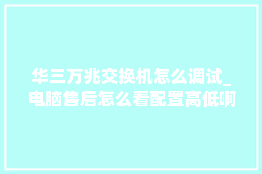 华三万兆交换机怎么调试_电脑售后怎么看配置高低啊