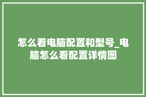 怎么看电脑配置和型号_电脑怎么看配置详情图
