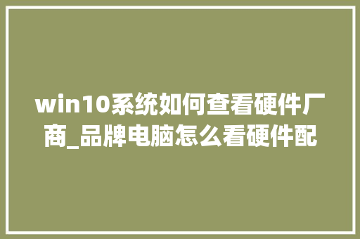 win10系统如何查看硬件厂商_品牌电脑怎么看硬件配置参数