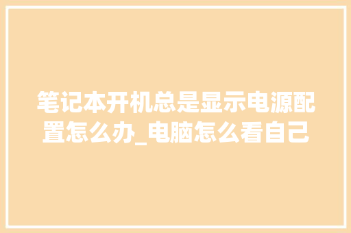 笔记本开机总是显示电源配置怎么办_电脑怎么看自己电源配置参数 操作系统