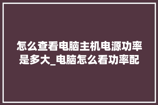 怎么查看电脑主机电源功率是多大_电脑怎么看功率配置参数