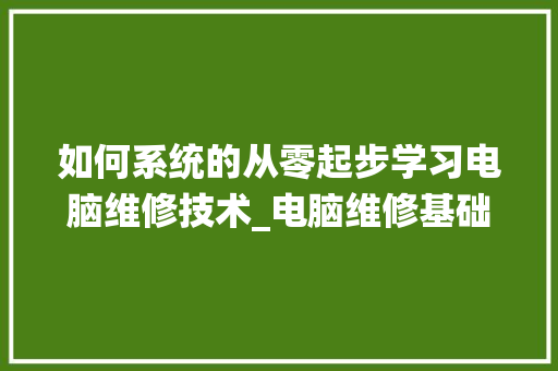 如何系统的从零起步学习电脑维修技术_电脑维修基础知识题库及答案