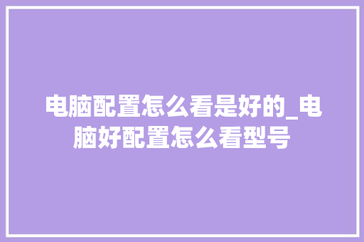 电脑配置怎么看是好的_电脑好配置怎么看型号