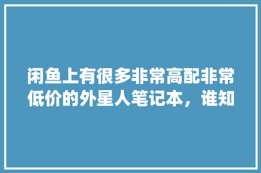 闲鱼上有很多非常高配非常低价的外星人笔记本，谁知道这是什么套路_底价全新电脑配置怎么看的
