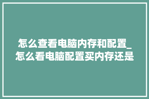 怎么查看电脑内存和配置_怎么看电脑配置买内存还是显卡