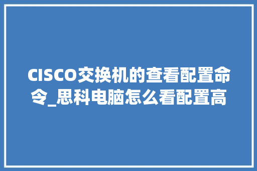 CISCO交换机的查看配置命令_思科电脑怎么看配置高低