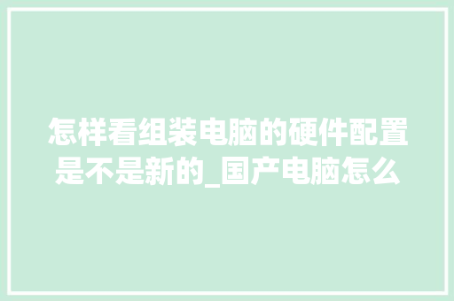 怎样看组装电脑的硬件配置是不是新的_国产电脑怎么看硬件配置参数
