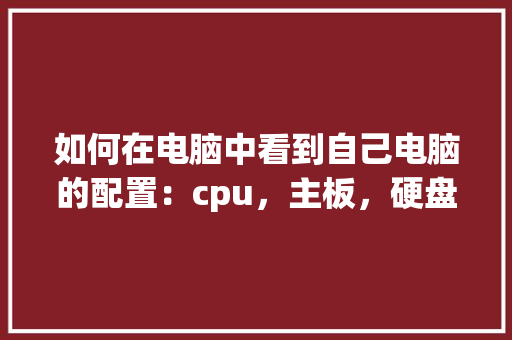 如何在电脑中看到自己电脑的配置：cpu，主板，硬盘，内存等_怎么看电脑配置详情表