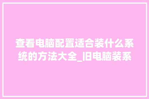 查看电脑配置适合装什么系统的方法大全_旧电脑装系统怎么看配置参数