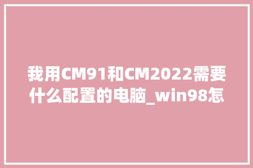我用CM91和CM2022需要什么配置的电脑_win98怎么看电脑配置