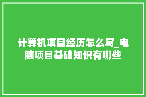 计算机项目经历怎么写_电脑项目基础知识有哪些 计算机项目经历怎么写_电脑项目基础知识有哪些