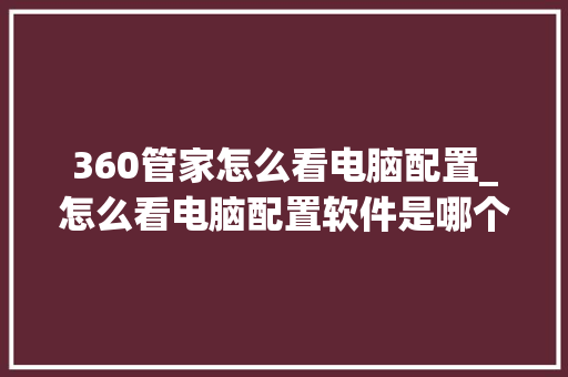 360管家怎么看电脑配置_怎么看电脑配置软件是哪个 360管家怎么看电脑配置_怎么看电脑配置软件是哪个