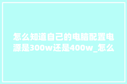 怎么知道自己的电脑配置电源是300w还是400w_怎么看电脑的电源配置参数