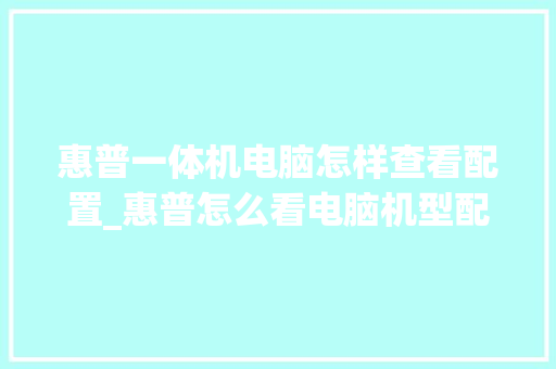 惠普一体机电脑怎样查看配置_惠普怎么看电脑机型配置参数