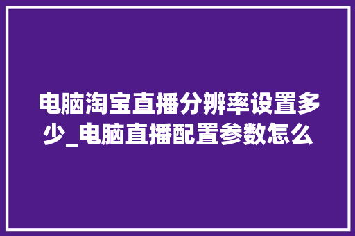 电脑淘宝直播分辨率设置多少_电脑直播配置参数怎么看的