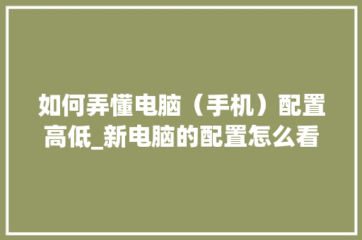 如何弄懂电脑(手机)配置高低_新电脑的配置怎么看 如何弄懂电脑(手机)配置高低_新电脑的配置怎么看